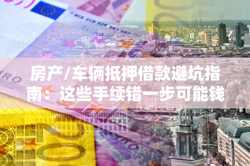 北京房产/车辆抵押借款避坑指南：这些手续错一步可能钱房两空