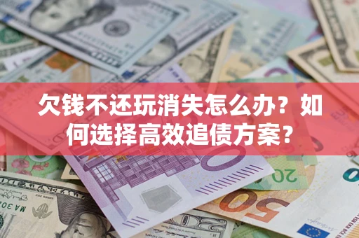 北京欠钱不还玩消失怎么办？如何选择高效追债方案？