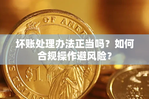 北京坏账处理办法正当吗？如何合规操作避风险？
