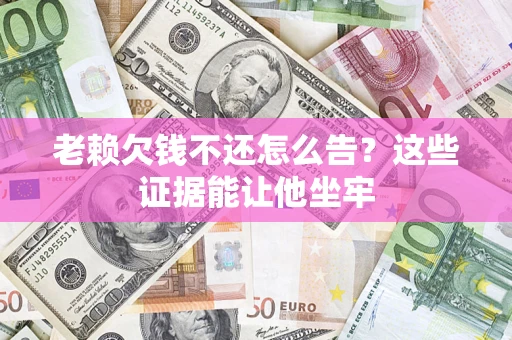 北京老赖欠钱不还怎么告？这些证据能让他坐牢
