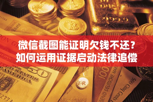 北京微信截图能证明欠钱不还？如何运用证据启动法律追偿程序？