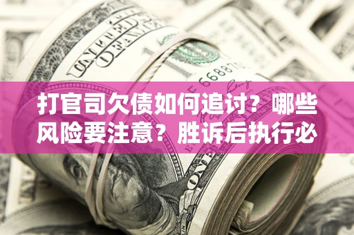 北京打官司欠债如何追讨？哪些风险要注意？胜诉后执行必看！